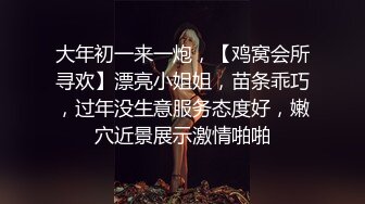 大年初一来一炮，【鸡窝会所寻欢】漂亮小姐姐，苗条乖巧，过年没生意服务态度好，嫩穴近景展示激情啪啪