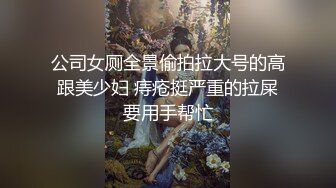 公司女厕全景偷拍拉大号的高跟美少妇 痔疮挺严重的拉屎要用手帮忙