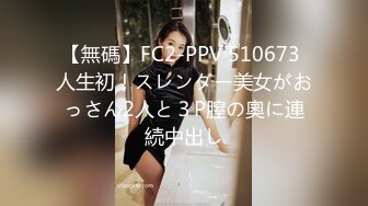 【無碼】FC2-PPV 510673 人生初！スレンダー美女がおっさん2人と３P膣の奧に連続中出し