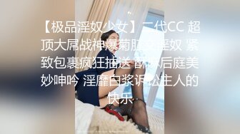 【极品淫奴少女】二代CC 超顶大屌战神爆菊肛交淫奴 紧致包裹疯狂抽送 酥麻后庭美妙呻吟 淫靡白浆诉讼主人的快乐