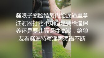 骚娘子露脸婚房内给逼逼里拿注射器打药不知道是要给逼保养还是要让骚逼性高潮，给狼友看骚逼特写淫声荡语不断