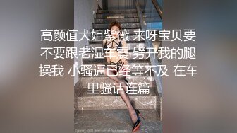 高颜值大姐紫薇 来呀宝贝要不要跟老湿车震 劈开我的腿操我 小骚逼已经等不及 在车里骚话连篇