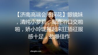 【济南高端会所探花】眼镜妹，清纯小萝莉，鸳鸯浴口交啪啪，娇小玲珑抱起来狂插征服感十足，劲爆佳作