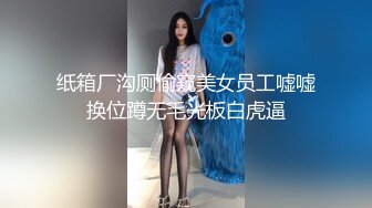 纸箱厂沟厕偷窥美女员工嘘嘘换位蹲无毛光板白虎逼