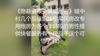 《隐蔽摄像头真实泄密》城中村几个颜值姐妹租用民房改专用炮房为各个年龄段的男性提供快餐服务有个极品干这个可惜了 (1)