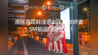 黑丝高跟鞋淫语女王调教娇妻，SM抽逼口交吃精！