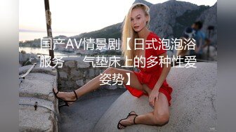 国产AV情景剧【日式泡泡浴服务❤️气垫床上的多种性爱姿势】