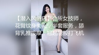 【潜入风俗店】会所女技师，花臂纹身美乳，半套服务，舔背乳推按摩，翘起屁股打飞机