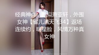 经典神作，酷似萧亚轩，外围女神【雀儿满天飞34】返场连续约，明星脸，风情万种真女神