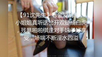 【91沈先生】老金爱刮毛，小姐姐真听话岔开双腿成白虎，残暴啪啪棋逢对手妹子好享受，娇喘不断淫水四溢