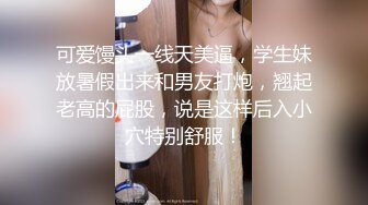 可爱馒头一线天美逼，学生妹放暑假出来和男友打炮，翘起老高的屁股，说是这样后入小穴特别舒服！