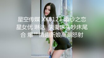 星空传媒 XK8123 婚纱之恋星女优 琳达  夫妻床头吵床尾合 爆艹情趣新娘高潮怒射