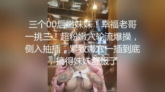 三个00后嫩妹妹！幸福老哥一挑三！超粉嫩穴轮流爆操，侧入抽插，紧致嫩穴一插到底，搞得妹妹舒服了