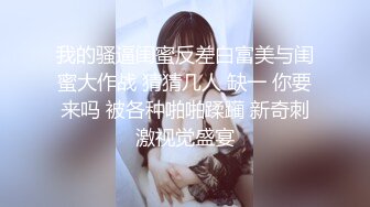 我的骚逼闺蜜反差白富美与闺蜜大作战 猜猜几人 缺一 你要来吗 被各种啪啪蹂躏 新奇刺激视觉盛宴