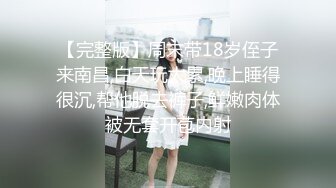 【完整版】周末带18岁侄子来南昌,白天玩太累,晚上睡得很沉,帮他脱去裤子,鲜嫩肉体被无套开苞内射