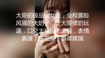 大哥的极品骚女友，全程露脸风骚的大奶子，让大哥揉奶玩逼，口交大鸡巴舔逼逼，表情真骚，压在身下爆草蹂躏