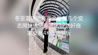 冬至重磅福利重金购买几个变态屌丝男情趣圆床4P迷奸良家女友4K高清原版