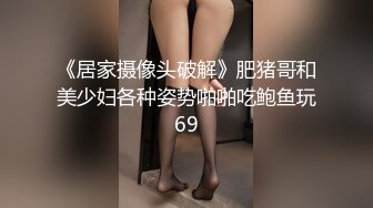 《居家摄像头破解》肥猪哥和美少妇各种姿势啪啪吃鲍鱼玩69