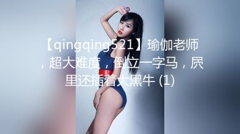 【qingqing521】瑜伽老师，超大难度，倒立一字马，屄里还插着大黑牛 (1)