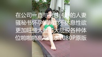 在公司一直与老总通奸的人妻骚秘书怀孕期间也不休息性欲更加旺盛大肚子大屁股各种体位啪啪啪高潮喷水1080P原版