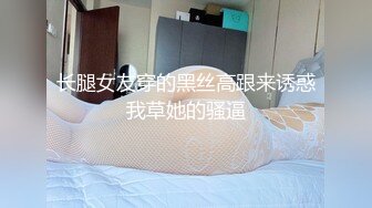 长腿女友穿的黑丝高跟来诱惑我草她的骚逼