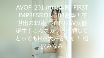 AVOP-201 (中文字幕) FIRST IMPRESSION 103衝撃！不世出の19歳アイドルAV女優誕生！こんなカワイイ顔してとってもHが大好きです！ 相沢みなみ