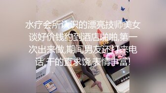 水疗会所认识的漂亮技师美女谈好价钱约到酒店啪啪,第一次出来做,期间男友还打来电话,干的直求饶,表情丰富!