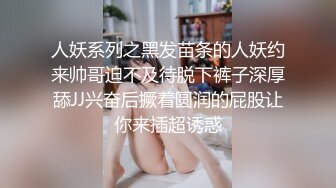 人妖系列之黑发苗条的人妖约来帅哥迫不及待脱下裤子深厚舔JJ兴奋后撅着圆润的屁股让你来插超诱惑