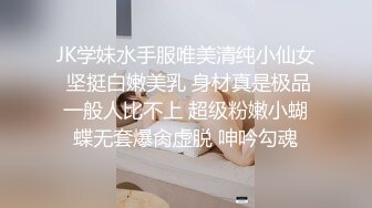 JK学妹水手服唯美清纯小仙女 坚挺白嫩美乳 身材真是极品一般人比不上 超级粉嫩小蝴蝶无套爆肏虚脱 呻吟勾魂