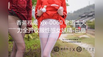 香蕉视频 xjx-0060 老道士火力全开收服性感女妖精-白鹿