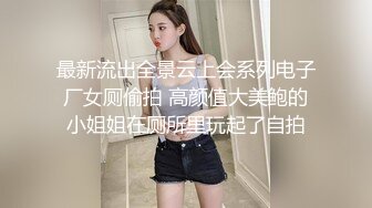 最新流出全景云上会系列电子厂女厕偷拍 高颜值大美鲍的小姐姐在厕所里玩起了自拍