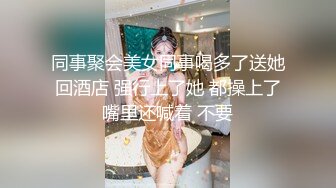 同事聚会美女同事喝多了送她回酒店 强行上了她 都操上了嘴里还喊着 不要