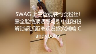 SWAG 上空透视装约会粉丝!露全脸绝顶诱惑勾引中出粉粉解锁超近距离观赏抠穴潮喷 Candybaby