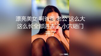 漂亮美女 啊爸爸 老公 这么大这么长全部进去了 小穴砸门开了