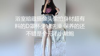 浴室暗藏摄像头偷拍身材超有料的D罩杯少妇洗澡 保养的还不错是个无毛小嫩鲍