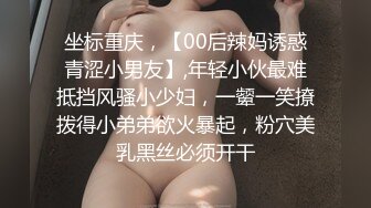 坐标重庆，【00后辣妈诱惑青涩小男友】,年轻小伙最难抵挡风骚小少妇，一颦一笑撩拨得小弟弟欲火暴起，粉穴美乳黑丝必须开干