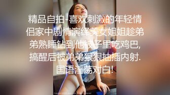 精品自拍-喜欢刺激的年轻情侣家中剧情演绎美女姐姐趁弟弟熟睡钻到他被子里吃鸡巴,搞醒后被弟弟狠狠抽插内射.国语淫荡对白!