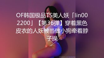 OF韩国极品TS美人妖「lin002200」【第36弹】穿着黑色皮衣的人妖被当做小狗牵着脖子操