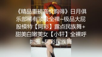 《精品重磅高价购得》日月俱乐部稀有顶级全祼~极品大屁股模特【阿彩】露点民族舞+甜美白嫩美女【小轩】全裸呼啦圈+阿彩民族舞