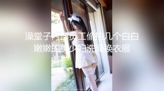 澡堂子内部员工偷拍几个白白嫩嫩的美少妇洗澡换衣服