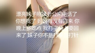 漂亮妹子刚操老公来电话了 你想我了 妈妈有没有回来 你晚上多吃点 我打字马上要回来了 妹子你不是打字是打针