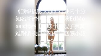 《顶级摄影大咖》行业内十分知名新时代的网黄导演EdMosaic精品【韵味十足嫂子寂寞难耐销魂自慰幻想与四眼小叔子乱伦】1