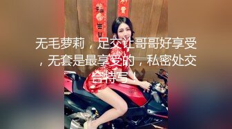 无毛萝莉，足交让哥哥好享受，无套是最享受的，私密处交合特写！