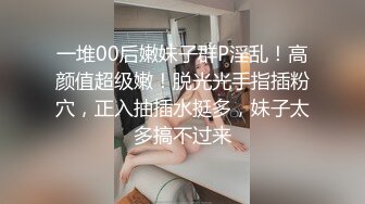 一堆00后嫩妹子群P淫乱！高颜值超级嫩！脱光光手指插粉穴，正入抽插水挺多，妹子太多搞不过来