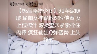 【极品淫物少女】91芋泥啵啵 瑜伽女神跪地深喉侍奉 女上位榨汁 滚烫蜜穴紧紧栓住肉棒 疯狂输出Q弹蜜臀 上头榨射