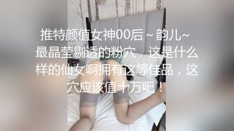 推特颜值女神00后～韵儿~ 最晶莹剔透的粉穴，这是什么样的仙女啊拥有这等佳品，这穴应该值十万吧！