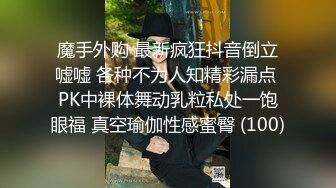 魔手外购 最新疯狂抖音倒立嘘嘘 各种不为人知精彩漏点 PK中裸体舞动乳粒私处一饱眼福 真空瑜伽性感蜜臀 (100)