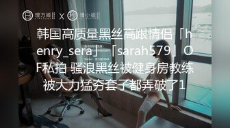 韩国高质量黑丝高跟情侣「henry_sera」「sarah579」OF私拍 骚浪黑丝被健身房教练被大力猛夯套子都弄破了1