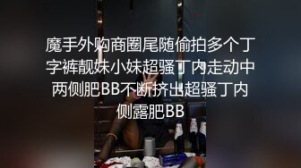 魔手外购商圈尾随偷拍多个丁字裤靓妹小妹超骚丁内走动中两侧肥BB不断挤出超骚丁内侧露肥BB