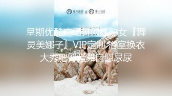 早期优酷广场舞网红熟女『舞灵美娜子』VIP定制 浴室换衣大秀肥臀骚舞自慰尿尿